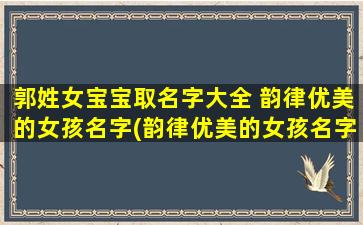 郭姓女宝宝取名字大全 韵律优美的女孩名字(韵律优美的女孩名字：以郭姓女宝宝取名字大全)